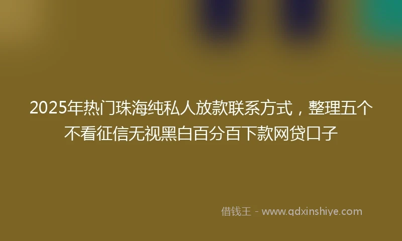2025年热门珠海纯私人放款联系方式，整理五个不看征信无视黑白百分百下款网贷口子