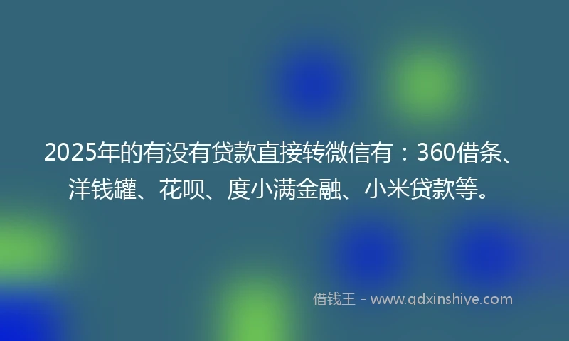 2025年的有没有贷款直接转微信有：360借条、洋钱罐、花呗、度小满金融、小米贷款等。