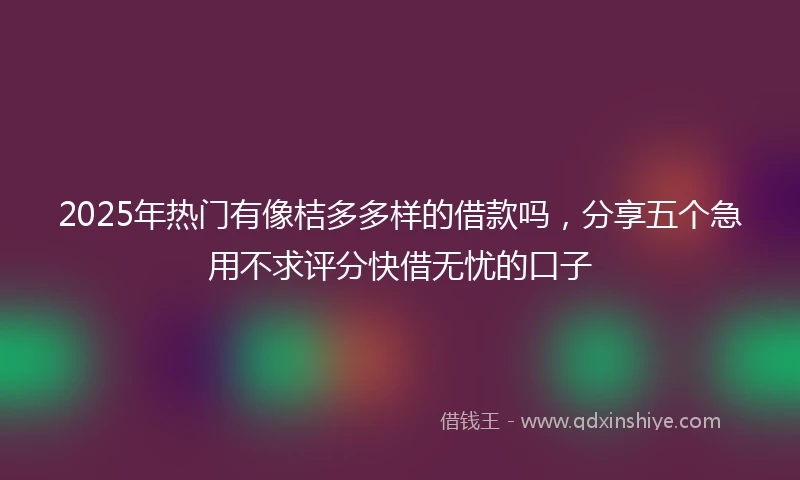 2025年热门有像桔多多样的借款吗，分享五个急用不求评分快借无忧的口子