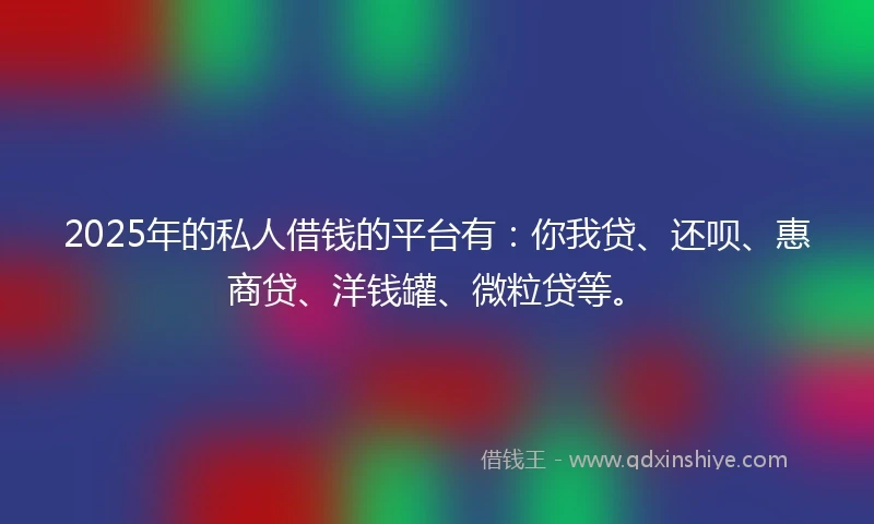 2025年的私人借钱的平台有：你我贷、还呗、惠商贷、洋钱罐、微粒贷等。