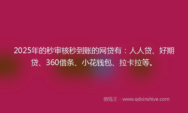 2025年的秒审核秒到账的网贷有：人人贷、好期贷、360借条、小花钱包、拉卡拉等。