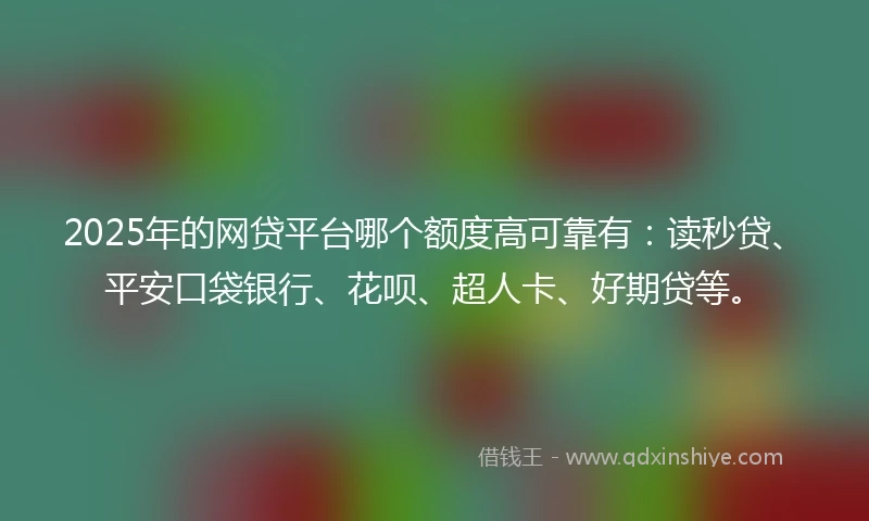 2025年的网贷平台哪个额度高可靠有：读秒贷、平安口袋银行、花呗、超人卡、好期贷等。