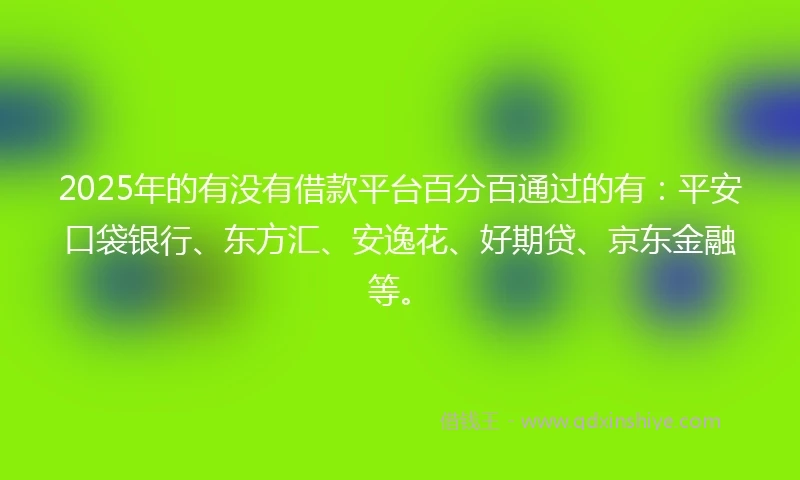 2025年的有没有借款平台百分百通过的有：平安口袋银行、东方汇、安逸花、好期贷、京东金融等。