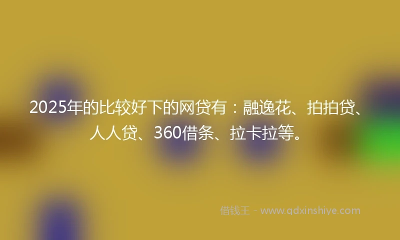 2025年的比较好下的网贷有：融逸花、拍拍贷、人人贷、360借条、拉卡拉等。
