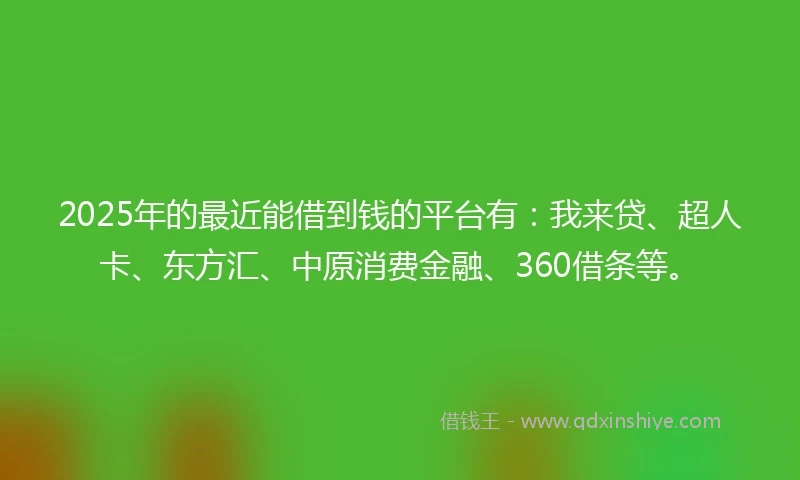 2025年的最近能借到钱的平台有：我来贷、超人卡、东方汇、中原消费金融、360借条等。