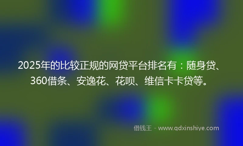 2025年的比较正规的网贷平台排名有：随身贷、360借条、安逸花、花呗、维信卡卡贷等。