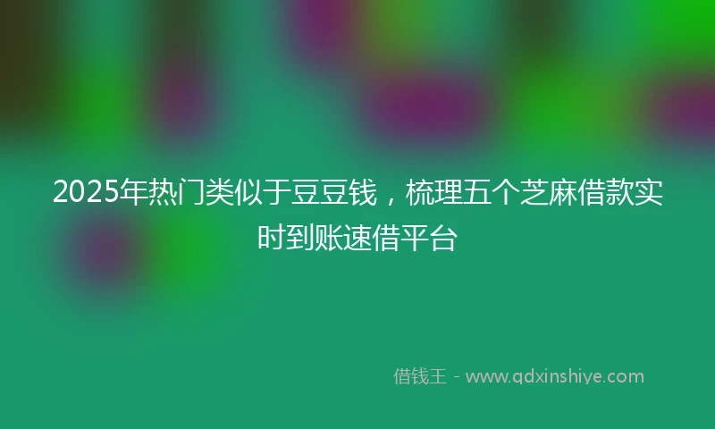 2025年热门类似于豆豆钱，梳理五个芝麻借款实时到账速借平台