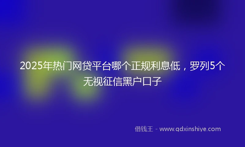 2025年热门网贷平台哪个正规利息低，罗列5个无视征信黑户口子