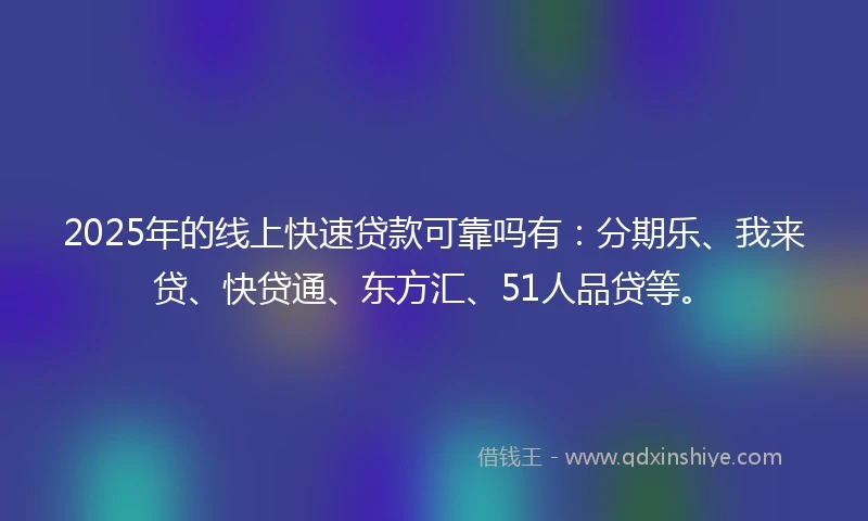 2025年的线上快速贷款可靠吗有：分期乐、我来贷、快贷通、东方汇、51人品贷等。