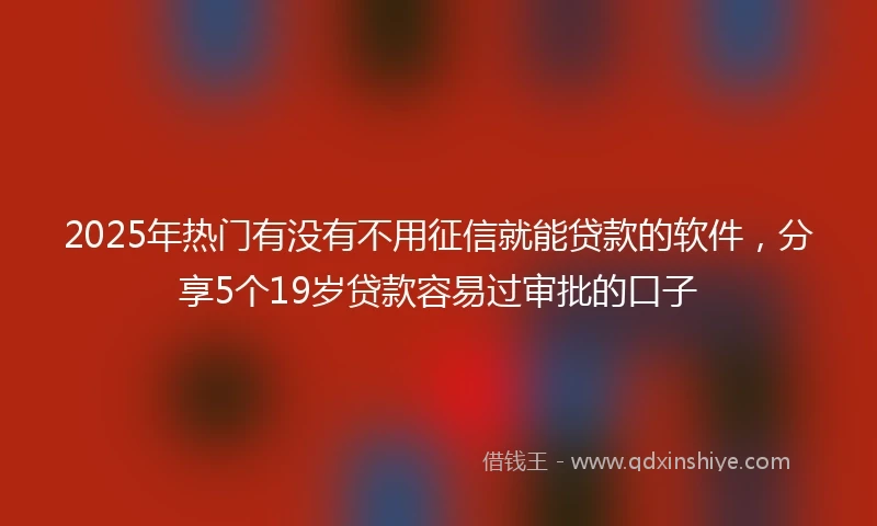 2025年热门有没有不用征信就能贷款的软件，分享5个19岁贷款容易过审批的口子