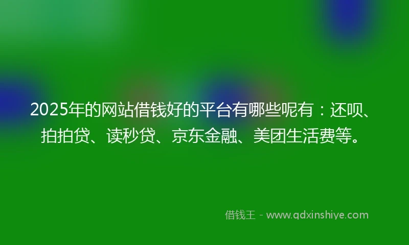 2025年的网站借钱好的平台有哪些呢有:还呗、拍拍贷、读秒贷、京东金融、美团生活费等。