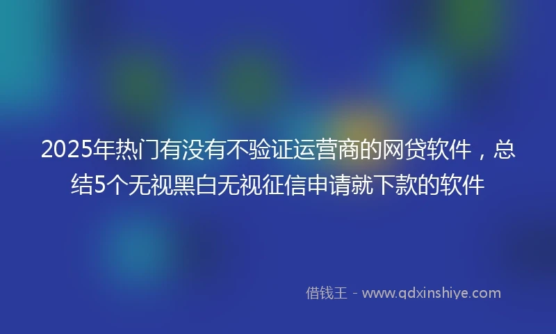 2025年热门有没有不验证运营商的网贷软件，总结5个无视黑白无视征信申请就下款的软件