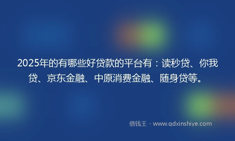 2025年的有哪些好贷款的平台有：读秒贷、你我贷、京东金融、中原消费金融、随身贷等。