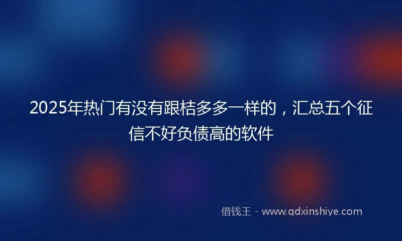 2025年热门有没有跟桔多多一样的，汇总五个征信不好负债高的软件