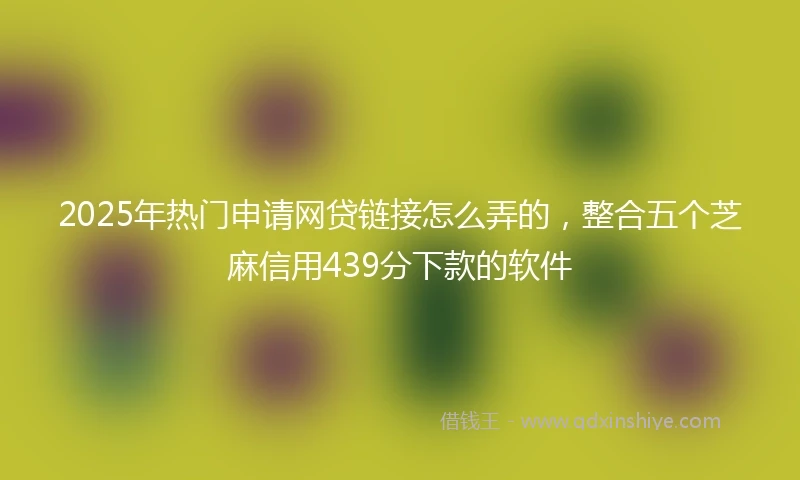 2025年热门申请网贷链接怎么弄的，整合五个芝麻信用439分下款的软件