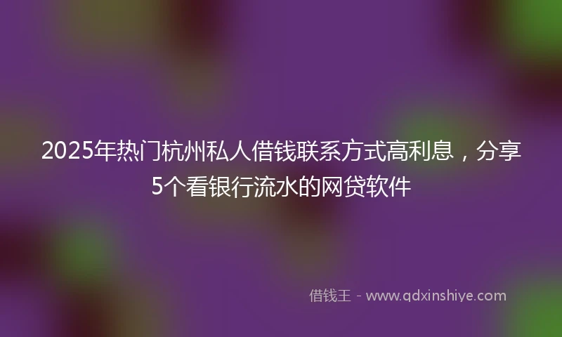 2025年热门杭州私人借钱联系方式高利息，分享5个看银行流水的网贷软件
