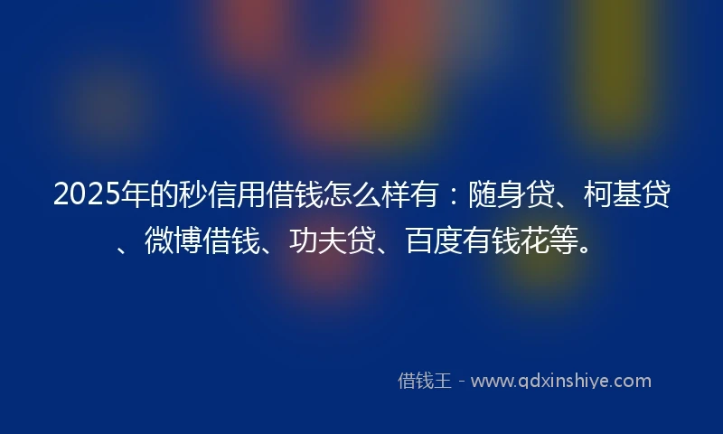2025年的秒信用借钱怎么样有：随身贷、柯基贷、微博借钱、功夫贷、百度有钱花等。