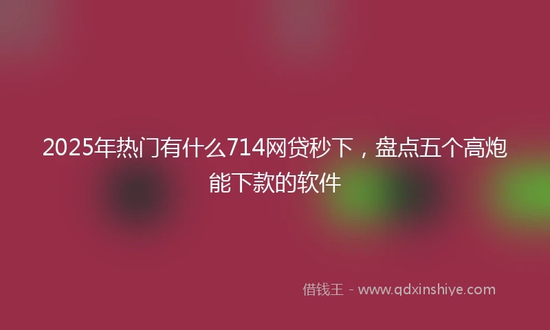 2025年热门有什么714网贷秒下，盘点五个高炮能下款的软件