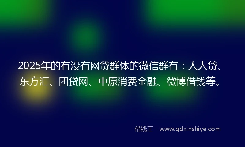 2025年的有没有网贷群体的微信群有：人人贷、东方汇、团贷网、中原消费金融、微博借钱等。