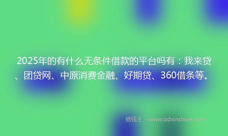 2025年的有什么无条件借款的平台吗有：我来贷、团贷网、中原消费金融、好期贷、360借条等。