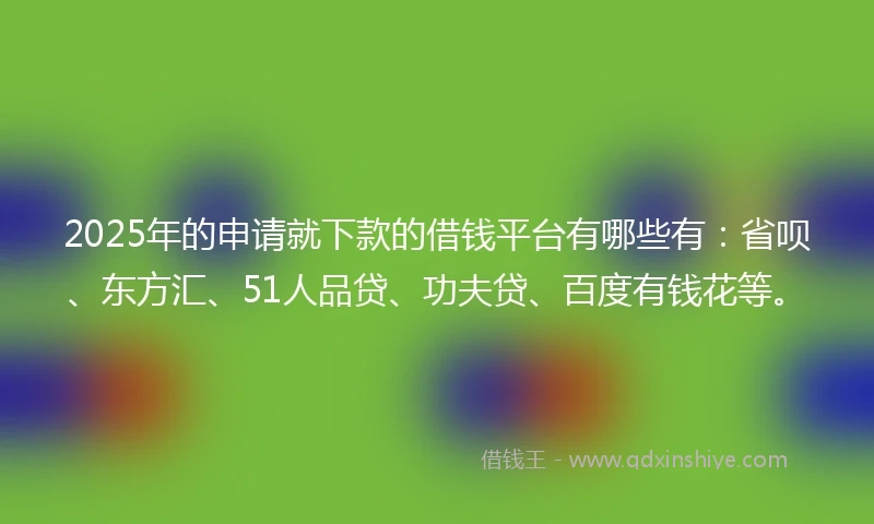 2025年的申请就下款的借钱平台有哪些有：省呗、东方汇、51人品贷、功夫贷、百度有钱花等。