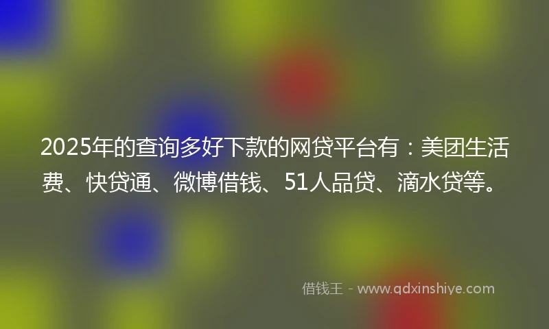 2025年的查询多好下款的网贷平台有：美团生活费、快贷通、微博借钱、51人品贷、滴水贷等。