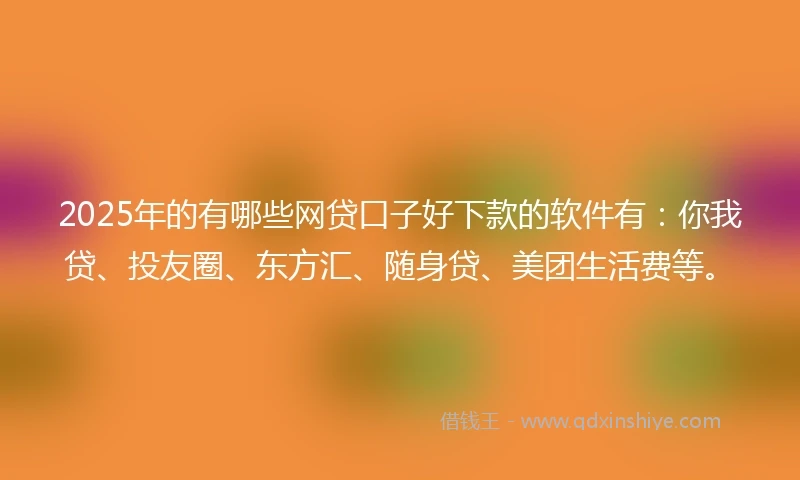 2025年的有哪些网贷口子好下款的软件有：你我贷、投友圈、东方汇、随身贷、美团生活费等。