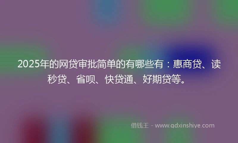 2025年的网贷审批简单的有哪些有：惠商贷、读秒贷、省呗、快贷通、好期贷等。