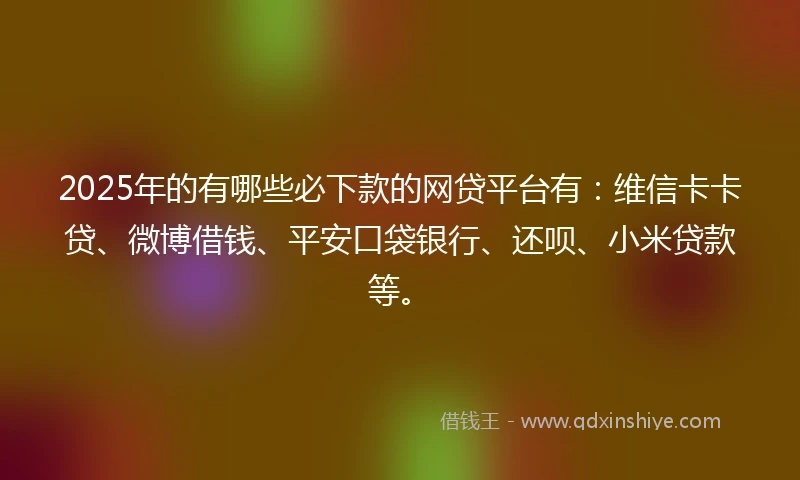 2025年的有哪些必下款的网贷平台有：维信卡卡贷、微博借钱、平安口袋银行、还呗、小米贷款等。