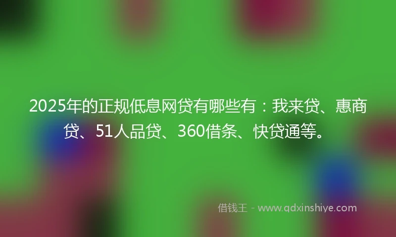 2025年的正规低息网贷有哪些有：我来贷、惠商贷、51人品贷、360借条、快贷通等。