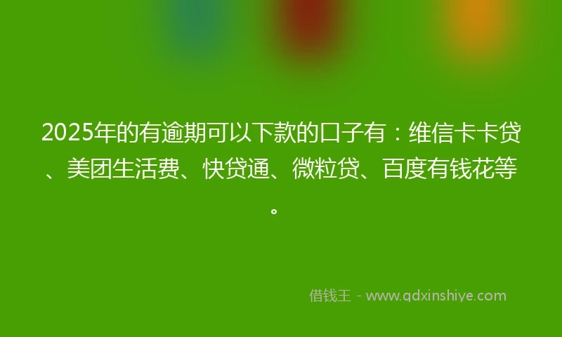 2025年的有逾期可以下款的口子有：维信卡卡贷、美团生活费、快贷通、微粒贷、百度有钱花等。