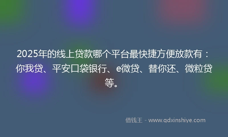 2025年的线上贷款哪个平台最快捷方便放款有：你我贷、平安口袋银行、e微贷、替你还、微粒贷等。