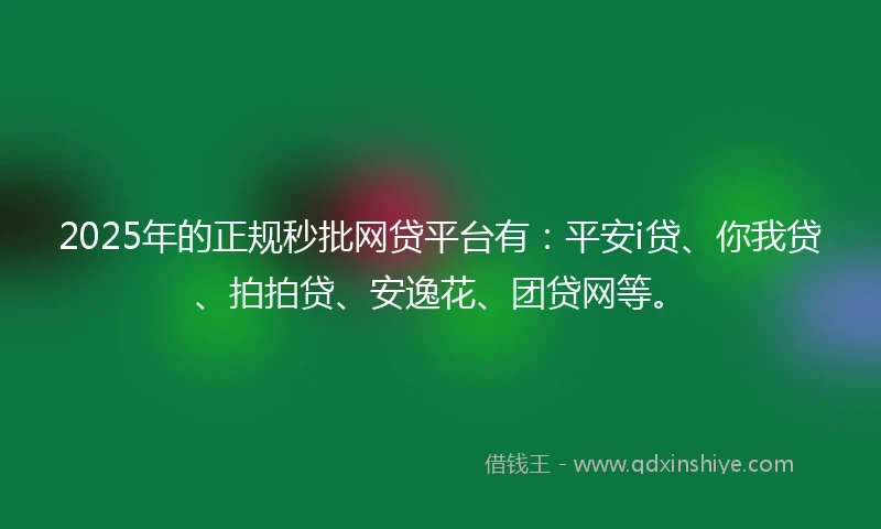 2025年的正规秒批网贷平台有：平安i贷、你我贷、拍拍贷、安逸花、团贷网等。