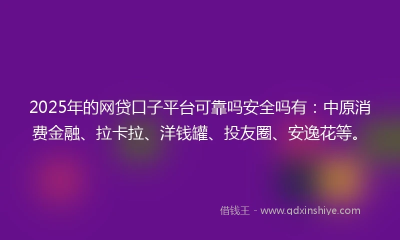 2025年的网贷口子平台可靠吗安全吗有：中原消费金融、拉卡拉、洋钱罐、投友圈、安逸花等。