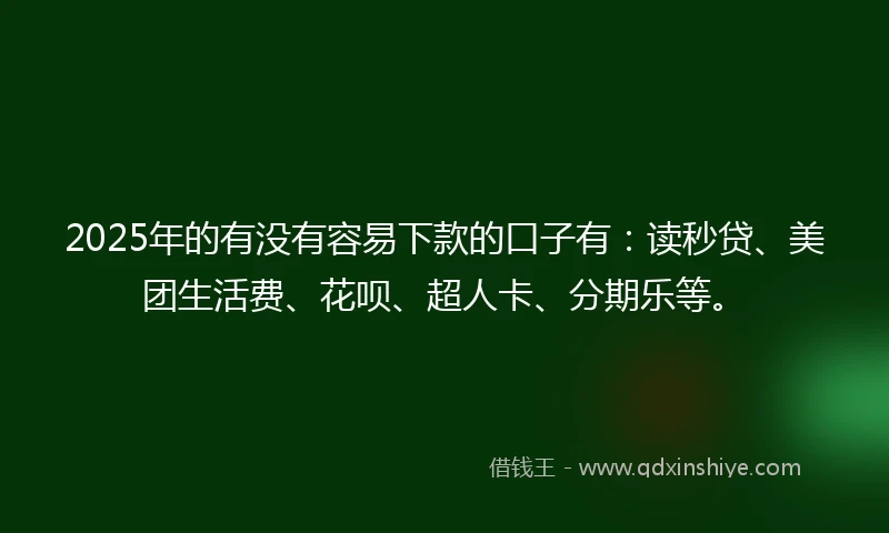2025年的有没有容易下款的口子有：读秒贷、美团生活费、花呗、超人卡、分期乐等。