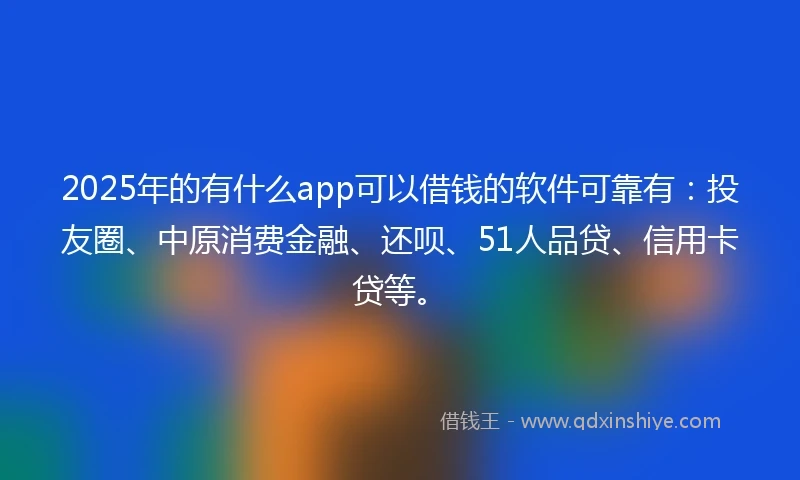 2025年的有什么app可以借钱的软件可靠有：投友圈、中原消费金融、还呗、51人品贷、信用卡贷等。