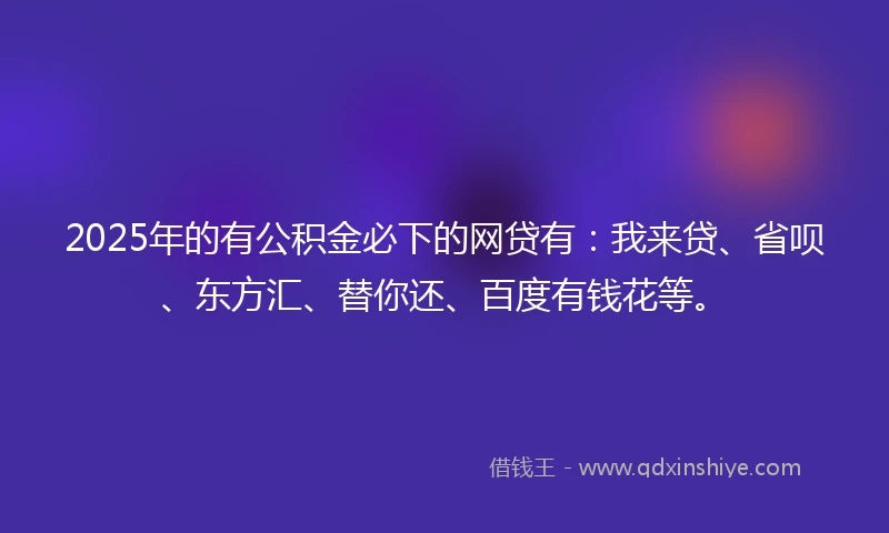 2025年的有公积金必下的网贷有：我来贷、省呗、东方汇、替你还、百度有钱花等。