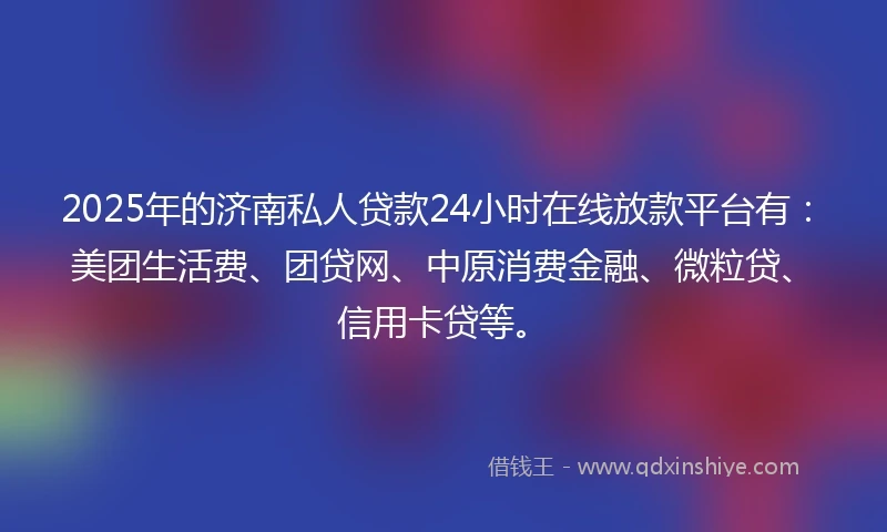 2025年的济南私人贷款24小时在线放款平台有：美团生活费、团贷网、中原消费金融、微粒贷、信用卡贷等。