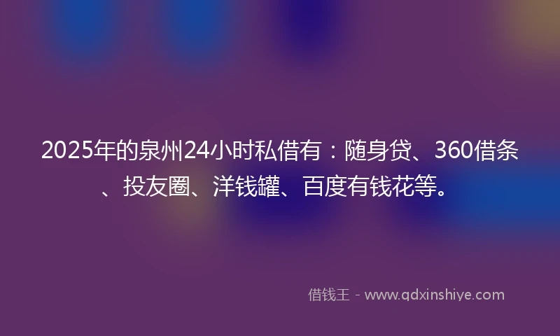 2025年的泉州24小时私借有：随身贷、360借条、投友圈、洋钱罐、百度有钱花等。