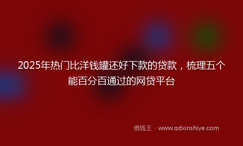 2025年热门比洋钱罐还好下款的贷款，梳理五个能百分百通过的网贷平台