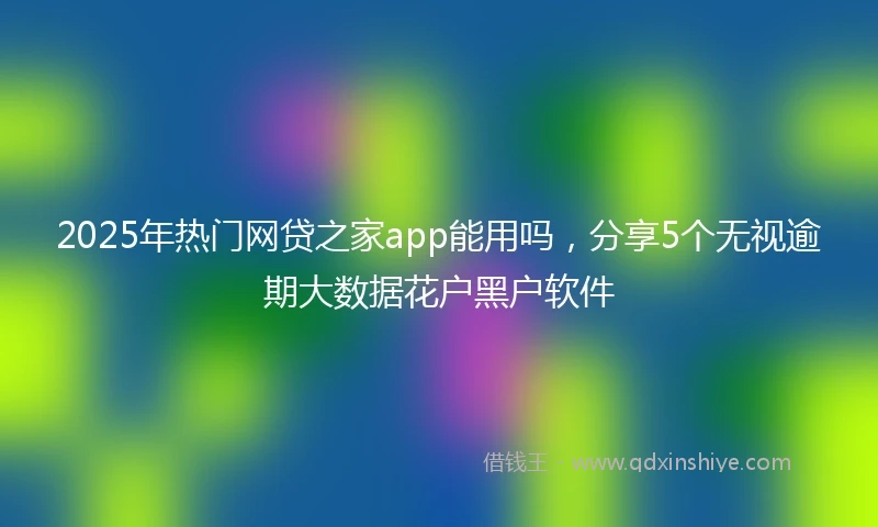 2025年热门网贷之家app能用吗，分享5个无视逾期大数据花户黑户软件
