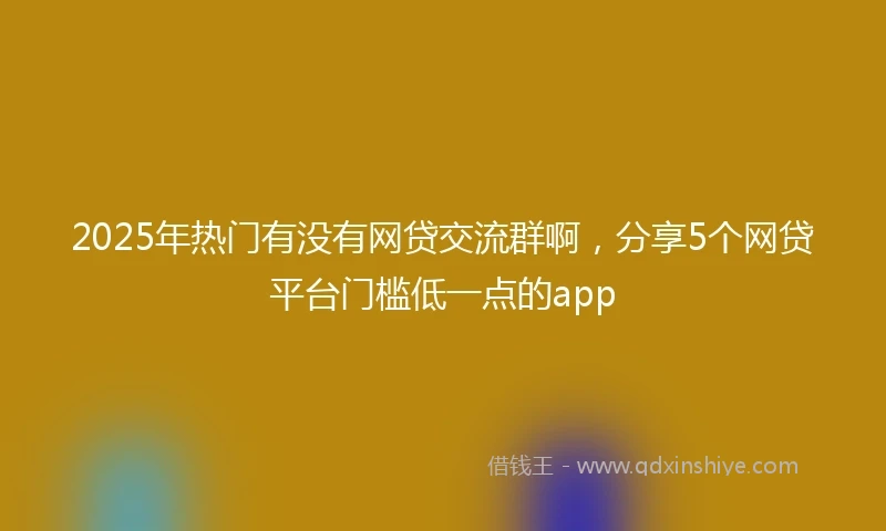 2025年热门有没有网贷交流群啊，分享5个网贷平台门槛低一点的app