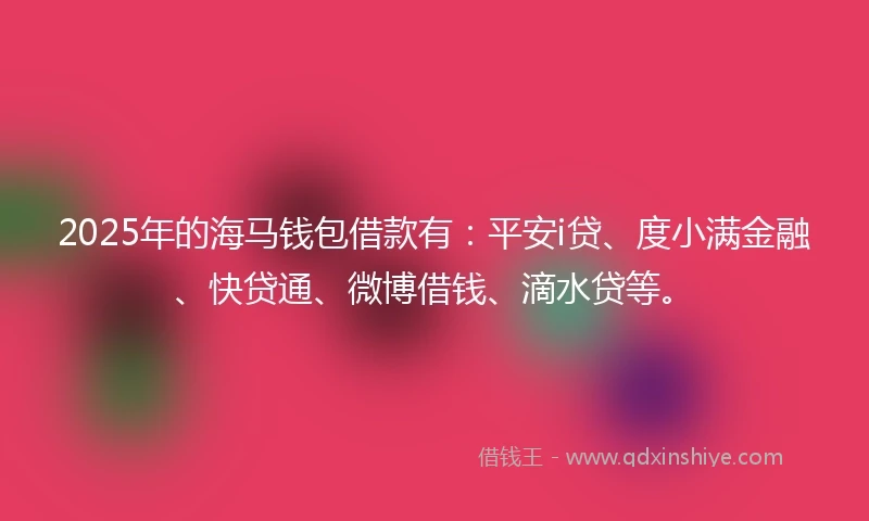 2025年的海马钱包借款有：平安i贷、度小满金融、快贷通、微博借钱、滴水贷等。