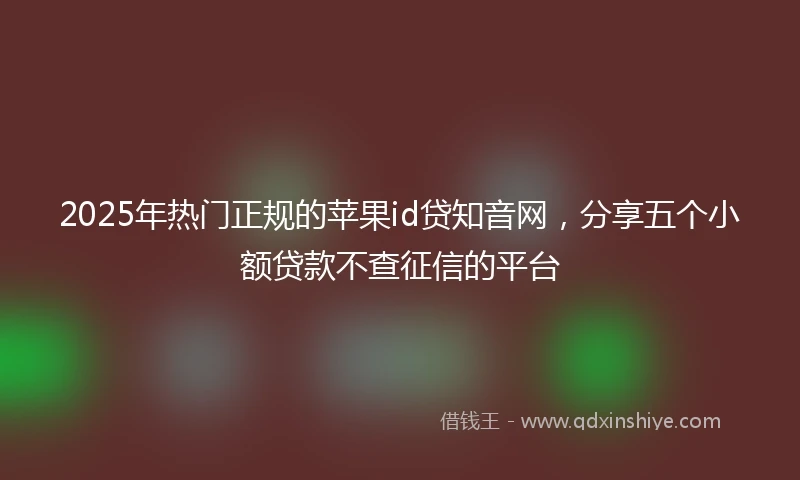 2025年热门正规的苹果id贷知音网，分享五个小额贷款不查征信的平台
