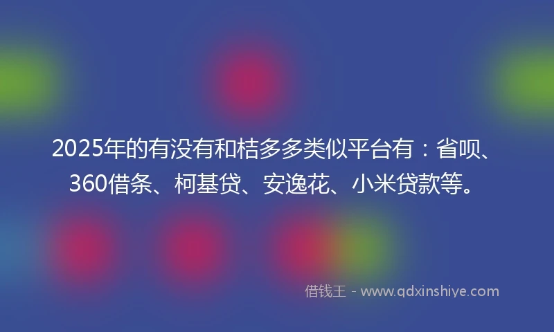 2025年的有没有和桔多多类似平台有：省呗、360借条、柯基贷、安逸花、小米贷款等。