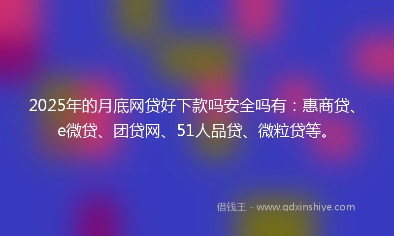 2025年的月底网贷好下款吗安全吗有：惠商贷、e微贷、团贷网、51人品贷、微粒贷等。