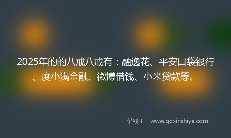 2025年的的八戒八戒有：融逸花、平安口袋银行、度小满金融、微博借钱、小米贷款等。