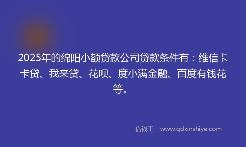 2025年的绵阳小额贷款公司贷款条件有：维信卡卡贷、我来贷、花呗、度小满金融、百度有钱花等。