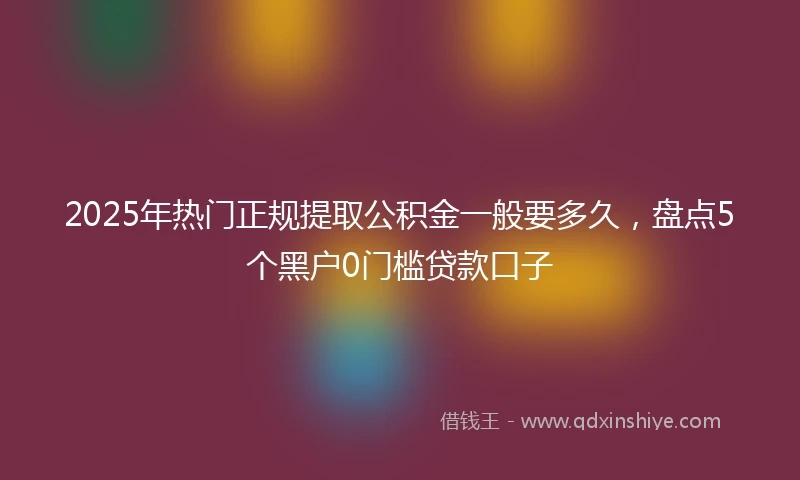 2025年热门正规提取公积金一般要多久，盘点5个黑户0门槛贷款口子