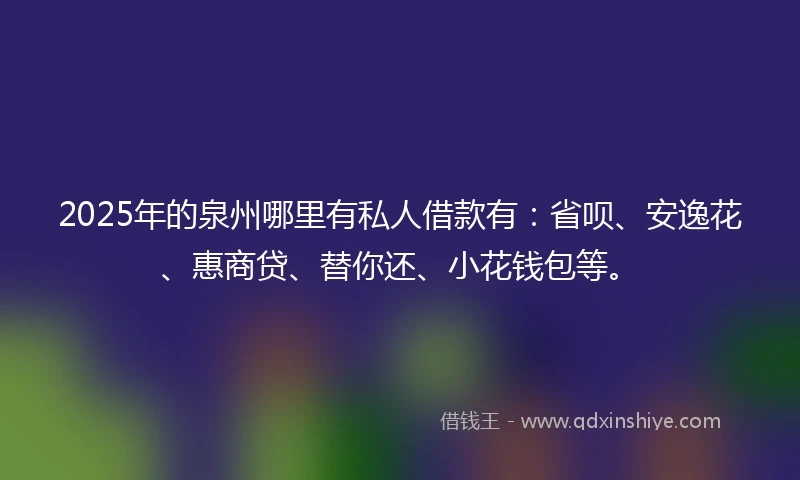 2025年的泉州哪里有私人借款有：省呗、安逸花、惠商贷、替你还、小花钱包等。